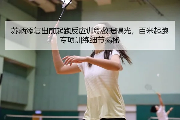 苏炳添复出前起跑反应训练数据曝光，百米起跑专项训练细节揭秘